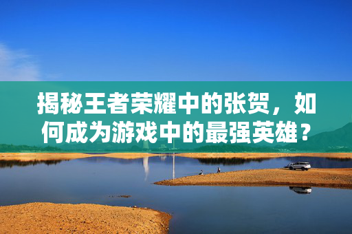 揭秘王者荣耀中的张贺，如何成为游戏中的最强英雄？
