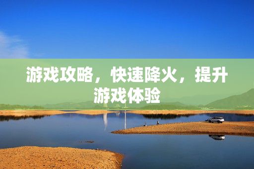 游戏攻略，快速降火，提升游戏体验