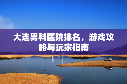 大连男科医院排名，游戏攻略与玩家指南