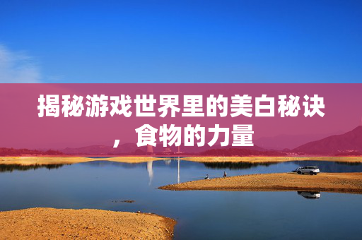 揭秘游戏世界里的美白秘诀，食物的力量