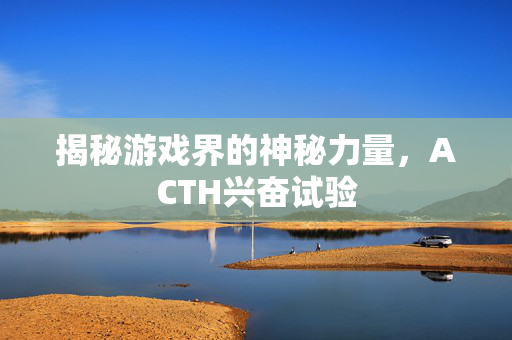 揭秘游戏界的神秘力量，ACTH兴奋试验