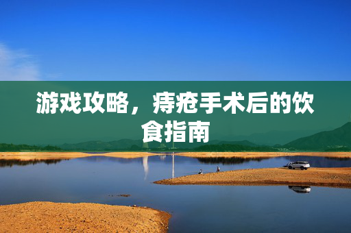 游戏攻略，痔疮手术后的饮食指南