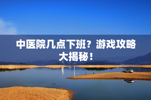 中医院几点下班？游戏攻略大揭秘！