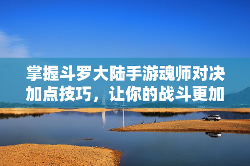 掌握斗罗大陆手游魂师对决加点技巧，让你的战斗更加出色！