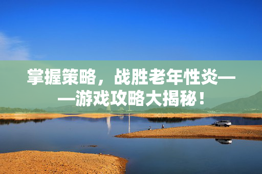 掌握策略，战胜老年性炎——游戏攻略大揭秘！