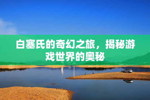 白塞氏的奇幻之旅，揭秘游戏世界的奥秘