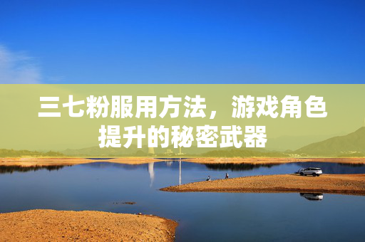 三七粉服用方法，游戏角色提升的秘密武器