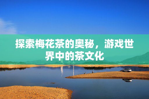 探索梅花茶的奥秘，游戏世界中的茶文化