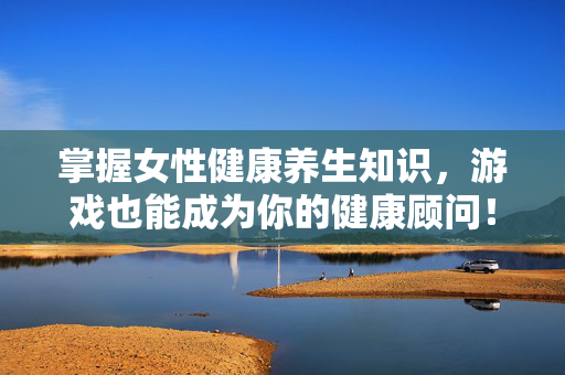 掌握女性健康养生知识，游戏也能成为你的健康顾问！