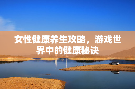 女性健康养生攻略，游戏世界中的健康秘诀