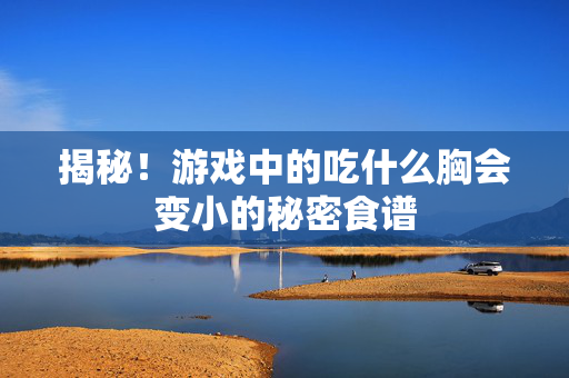 揭秘！游戏中的吃什么胸会变小的秘密食谱