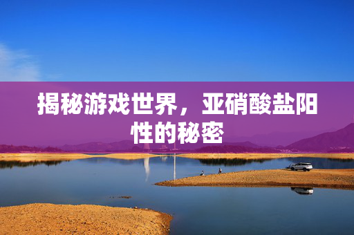 揭秘游戏世界，亚硝酸盐阳性的秘密