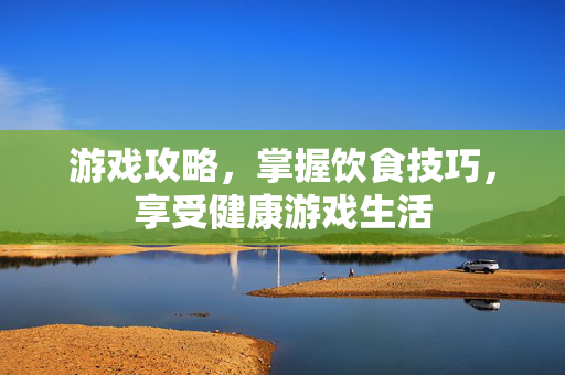 游戏攻略，掌握饮食技巧，享受健康游戏生活