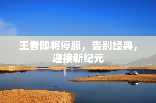 王者即将停服，告别经典，迎接新纪元