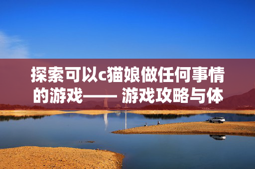 探索可以c猫娘做任何事情的游戏—— 游戏攻略与体验分享