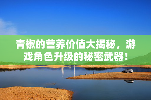 青椒的营养价值大揭秘，游戏角色升级的秘密武器！
