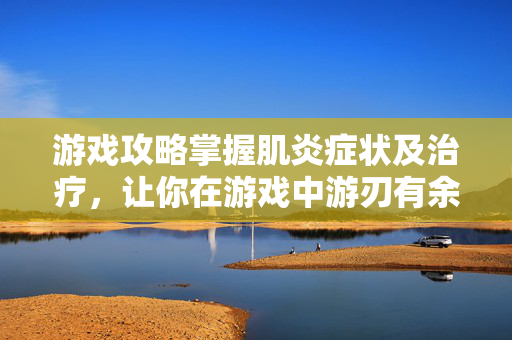 游戏攻略掌握肌炎症状及治疗，让你在游戏中游刃有余！