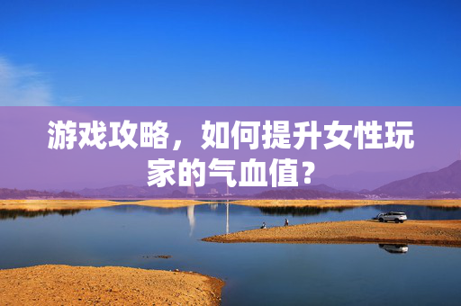 游戏攻略，如何提升女性玩家的气血值？