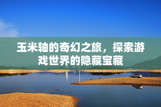 玉米轴的奇幻之旅，探索游戏世界的隐藏宝藏