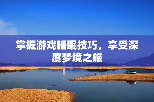 掌握游戏睡眠技巧，享受深度梦境之旅