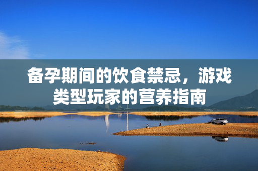 备孕期间的饮食禁忌，游戏类型玩家的营养指南