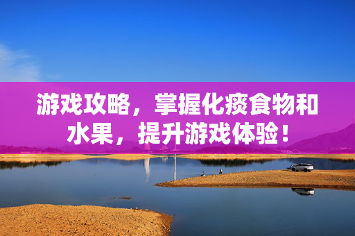 游戏攻略，掌握化痰食物和水果，提升游戏体验！