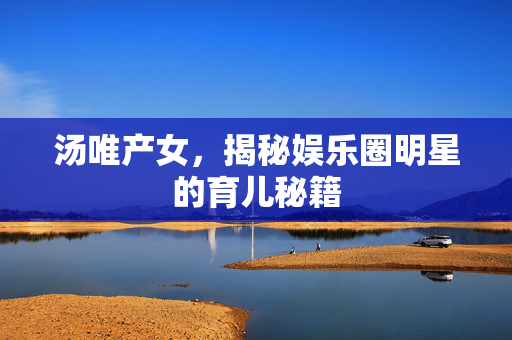 汤唯产女，揭秘娱乐圈明星的育儿秘籍