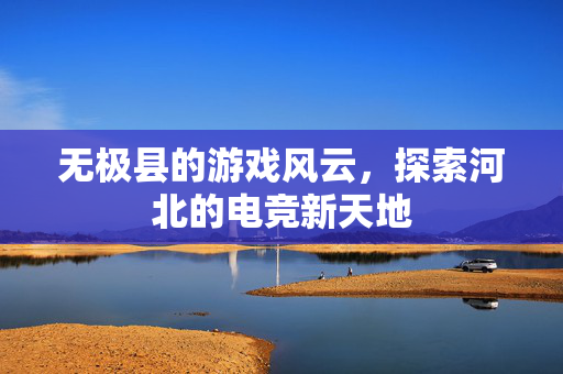 无极县的游戏风云，探索河北的电竞新天地