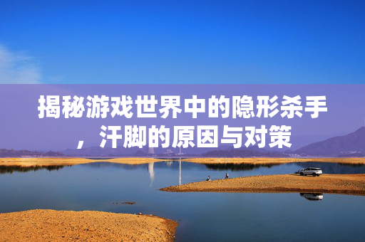 揭秘游戏世界中的隐形杀手，汗脚的原因与对策