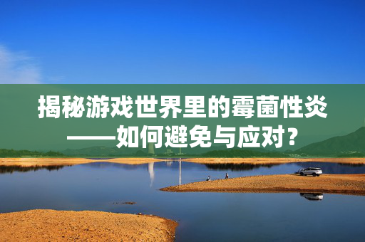 揭秘游戏世界里的霉菌性炎——如何避免与应对？