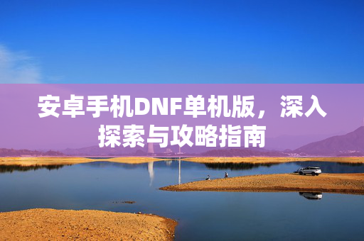 安卓手机DNF单机版，深入探索与攻略指南