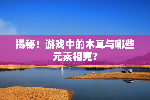 揭秘！游戏中的木耳与哪些元素相克？
