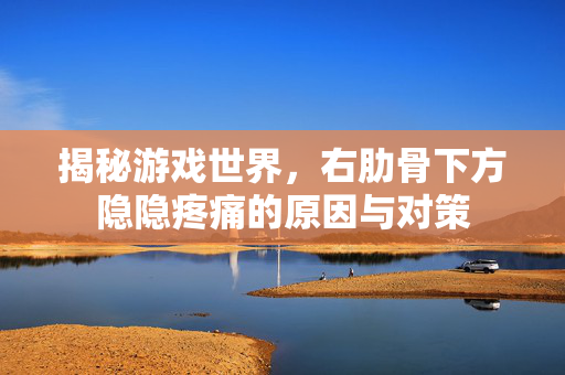 揭秘游戏世界，右肋骨下方隐隐疼痛的原因与对策