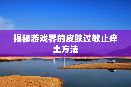 揭秘游戏界的皮肤过敏止痒土方法