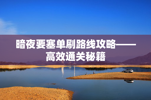 暗夜要塞单刷路线攻略——高效通关秘籍