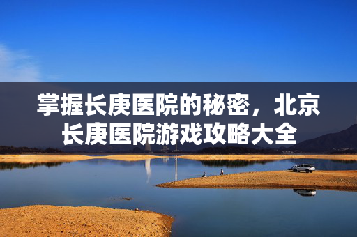 掌握长庚医院的秘密，北京长庚医院游戏攻略大全