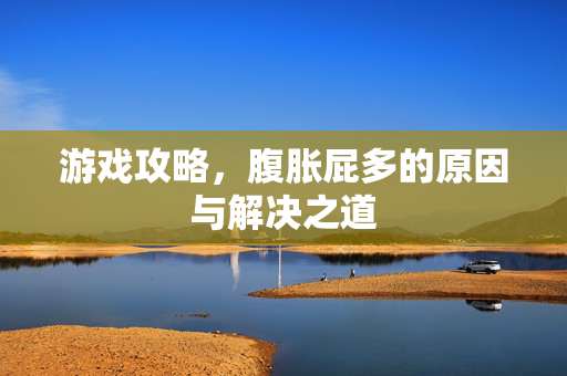 游戏攻略，腹胀屁多的原因与解决之道