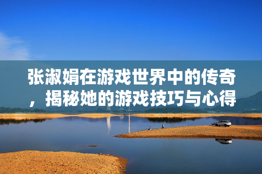 张淑娟在游戏世界中的传奇，揭秘她的游戏技巧与心得