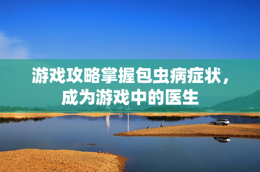 游戏攻略掌握包虫病症状，成为游戏中的医生