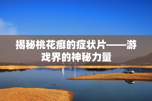 揭秘桃花癣的症状片——游戏界的神秘力量