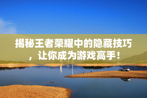 揭秘王者荣耀中的隐藏技巧，让你成为游戏高手！