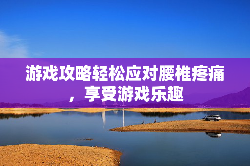 游戏攻略轻松应对腰椎疼痛，享受游戏乐趣