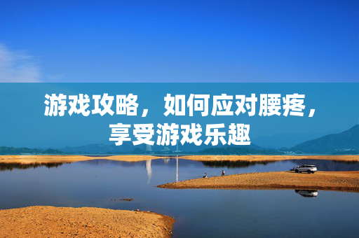 游戏攻略，如何应对腰疼，享受游戏乐趣