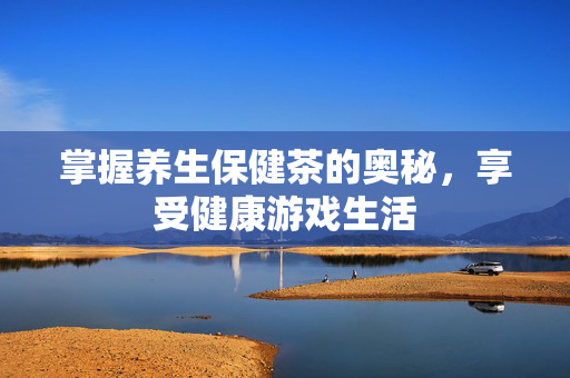 掌握养生保健茶的奥秘，享受健康游戏生活