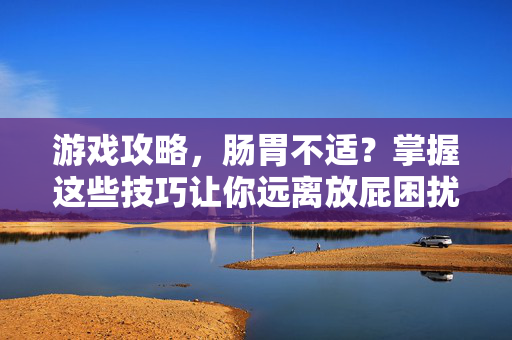 游戏攻略，肠胃不适？掌握这些技巧让你远离放屁困扰！
