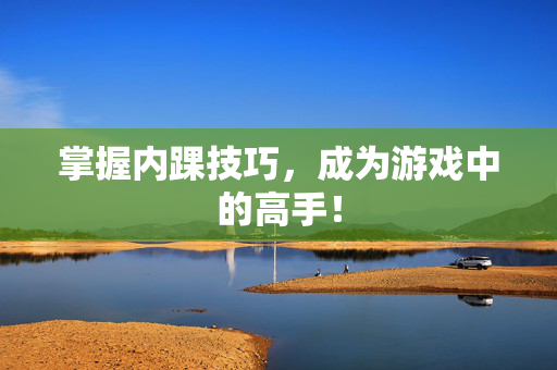 掌握内踝技巧，成为游戏中的高手！