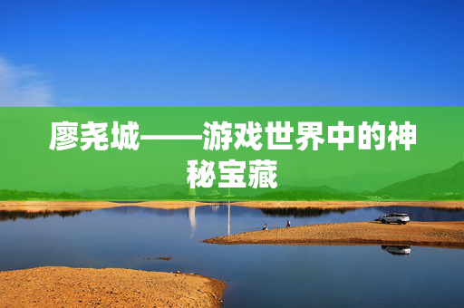 廖尧城——游戏世界中的神秘宝藏