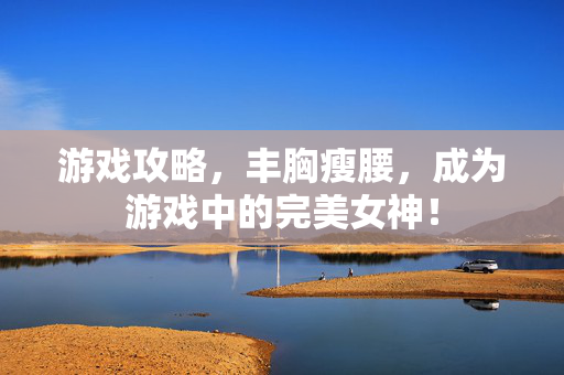 游戏攻略，丰胸瘦腰，成为游戏中的完美女神！