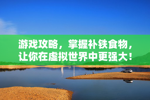 游戏攻略，掌握补铁食物，让你在虚拟世界中更强大！