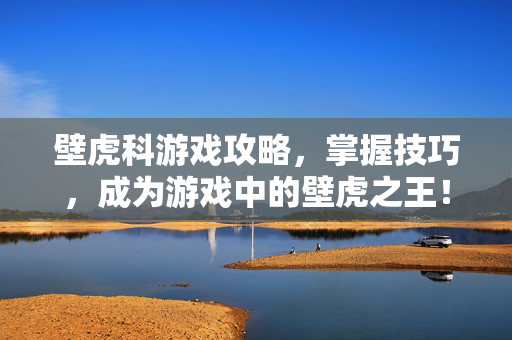 壁虎科游戏攻略，掌握技巧，成为游戏中的壁虎之王！